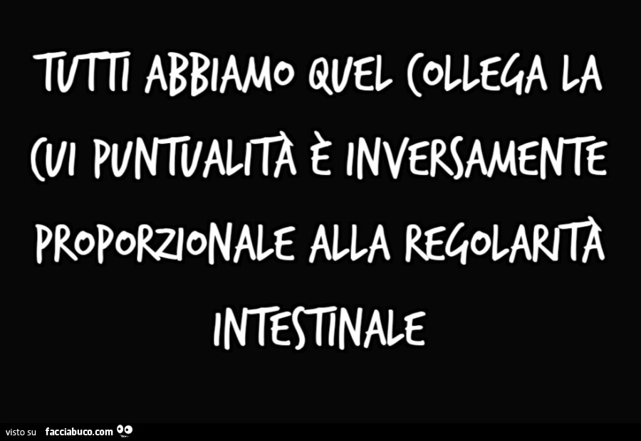 Tutti abbiamo quel collega la cui puntualitร รจ inversamente proporzionale alla regolaritร intestinale