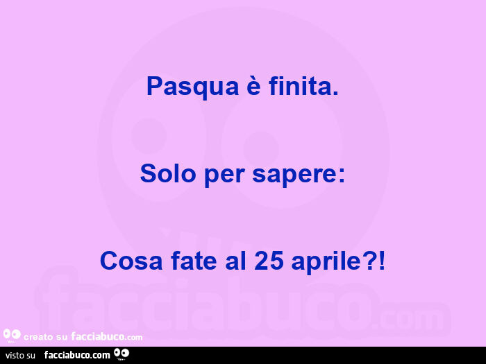 Pasqua è finita. Solo per sapere: cosa fate al 25 aprile?