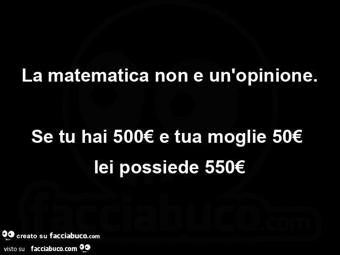 La matematica non e un'opinione. Se tu hai 500€ e tua moglie 50€  lei possiede 550€