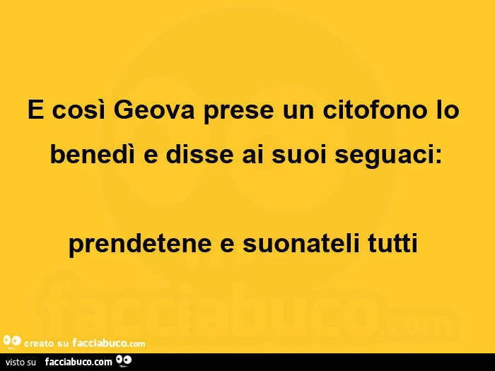 E così geova prese un citofono lo benedì e disse ai suoi seguaci: prendetene e suonateli tutti 