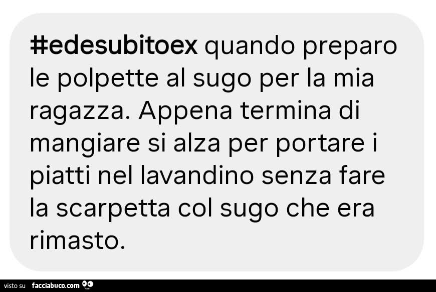 #edesubitoex quando preparo le polpette al sugo per la mia ragazza. Appena termina di mangiare si alza per portare i piatti nel lavandino senza fare la scarpetta col sugo che era rimasto
