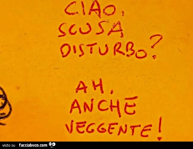 Ciao scusa disturbo? Ah anche veggente