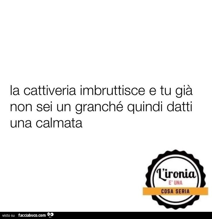 La cattiveria imbruttisce e tu già non sei un granché quindi datti una calmata