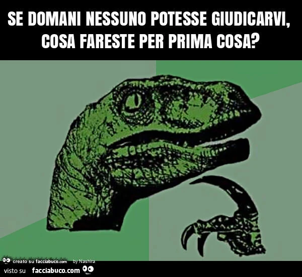 Se domani nessuno potesse giudicarvi, cosa fareste per prima cosa?