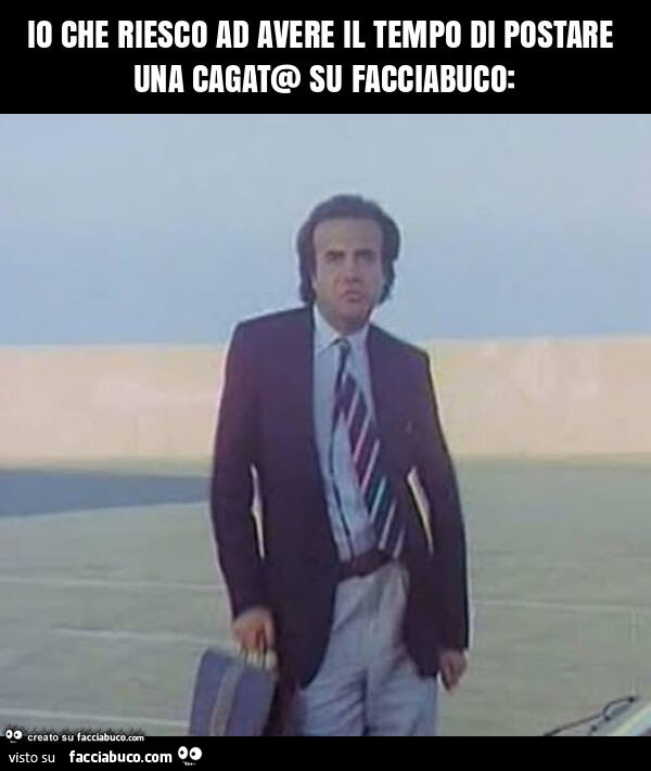 Io che riesco ad avere il tempo di postare una cagat@ su facciabuco
