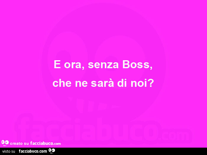 E ora, senza boss, che ne sarà di noi?