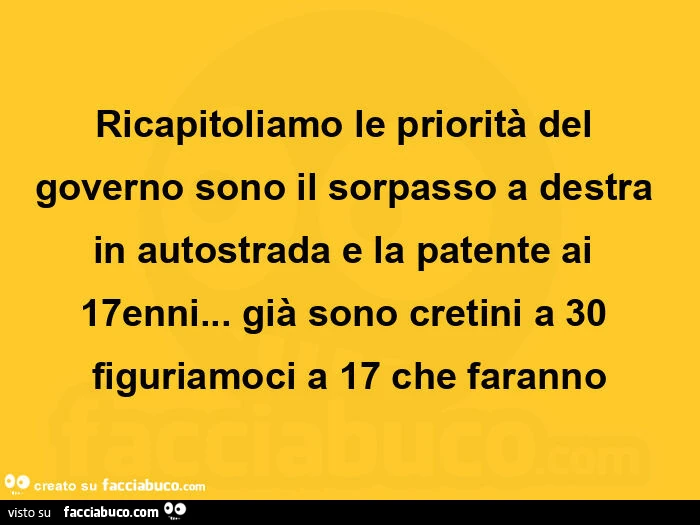Ricapitoliamo le priorità del governo sono il sorpasso a destra in autostrada e la patente ai 17enni&hellip; già sono cretini a 30 figuriamoci a 17 che faranno