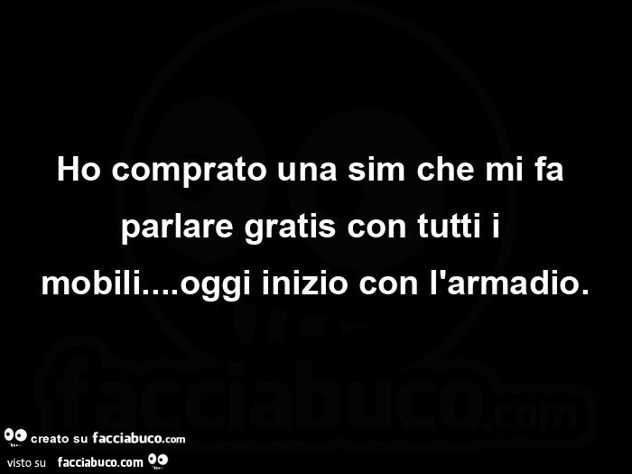 Ho comprato una sim che mi fa parlare gratis con tutti i mobili&hellip; oggi inizio con l'armadio