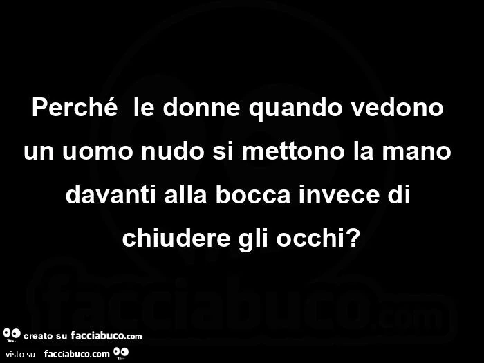 Perché  le donne quando vedono un uomo nudo si mettono la mano davanti alla bocca invece di chiudere gli occhi?