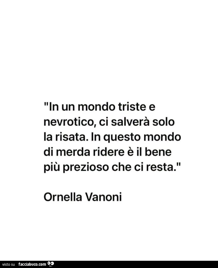 In un mondo triste e nevrotico, ci salverà solo la risata. In questo mondo di merda ridere è il bene più prezioso che ci resta. Ornella Vanoni