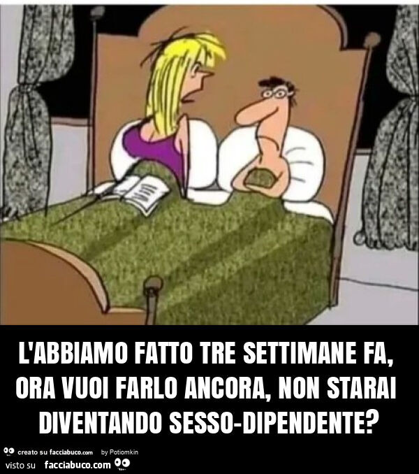 L'abbiamo fatto tre settimane fa, ora vuoi farlo ancora, non starai diventando sesso-dipendente?