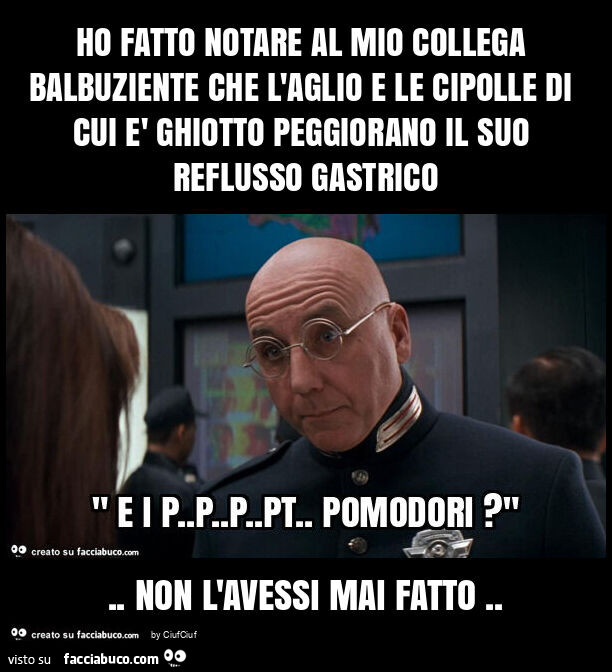 Ho fatto notare al mio collega balbuziente che l'aglio e le cipolle di cui è ghiotto peggiorano il suo reflusso gastrico. Non l'avessi mai fatto