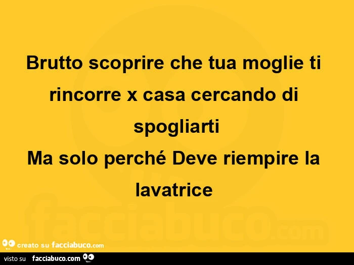 Brutto scoprire che tua moglie ti rincorre x casa cercando di spogliarti ma solo perché deve riempire la lavatrice 