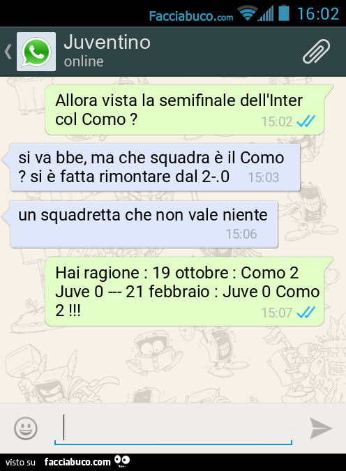 Allora vista la semifinale dell'Inter col Como? Si va bbe, ma che squadra è il Como? Si è fatta rimontare dal 2-. 0. Un squadretta che non vale niente. Hai ragione: 19 ottobre: Como 2 Juve 0 --- 21 febbraio: Juve 0 Como 2