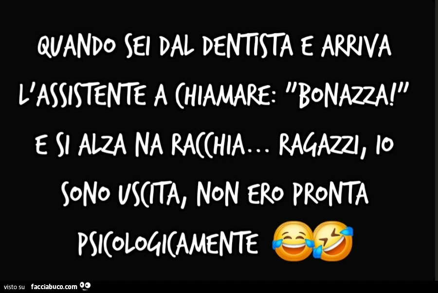 Quando sei dal dentista e arriva l'assistente a chiamare: "bonazza! " E si alza na racchia… Ragazzi, io sono uscita, Non ero pronta psicologicamente