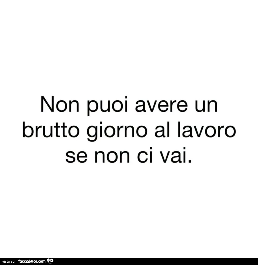 Non puoi avere un brutto giorno al lavoro se non ci vai