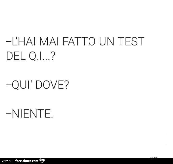 Chai mai fatto un test del QI? Quì dove? Niente