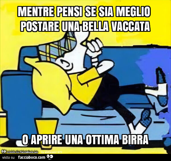 Mentre pensi se sia meglio postare una bella vaccata o aprire una ottima birra