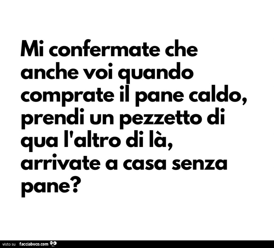 Mi confermate che anche voi quando comprate il pane caldo, prendi un pezzetto di qua l'altro di là, arrivate a casa senza pane?