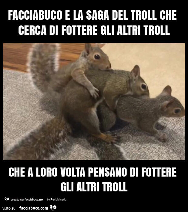 Facciabuco e la saga del troll che cerca di fottere gli altri troll che a loro volta pensano di fottere gli altri troll