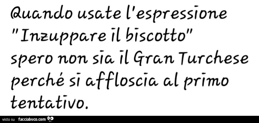 Quando usate l'espressione inzuppare il biscotto spero non sia il turchese perché si affloscia al primo tentativo