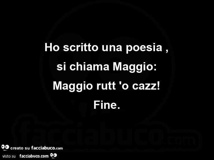 Ho scritto una poesia, si chiama maggio: maggio rutt 'o cazz! Fine