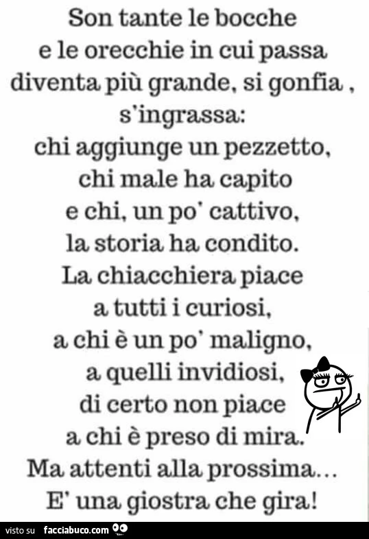 Son tante le bocche e le orecchie in cui passa diventa più grande, si gonfia s'ingrassa: chi aggiunge un pezzetto, chi male ha capito e chi, un po' cattivo, la storia ha condito