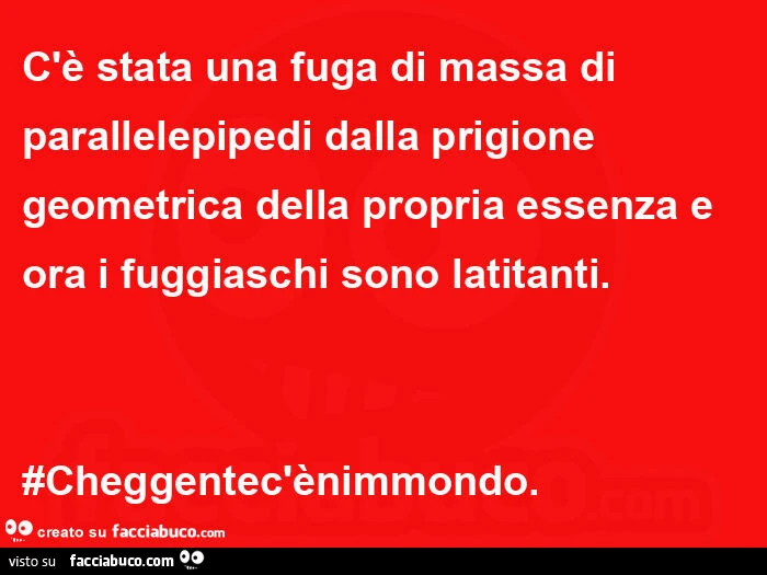 C'è stata una fuga di massa di parallelepipedi dalla prigione geometrica della propria essenza e ora i fuggiaschi sono latitanti. #Cheggentec'ènimmondo